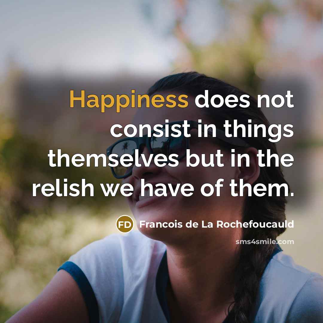 “Happiness does not consist in things themselves but in the…” quote by Francois de La Rochefoucauld