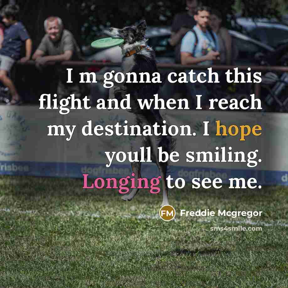 “I m gonna catch this flight and when I reach my destination. I hope youll be smiling. Longing to see me.” quote by Freddie Mcgregor
