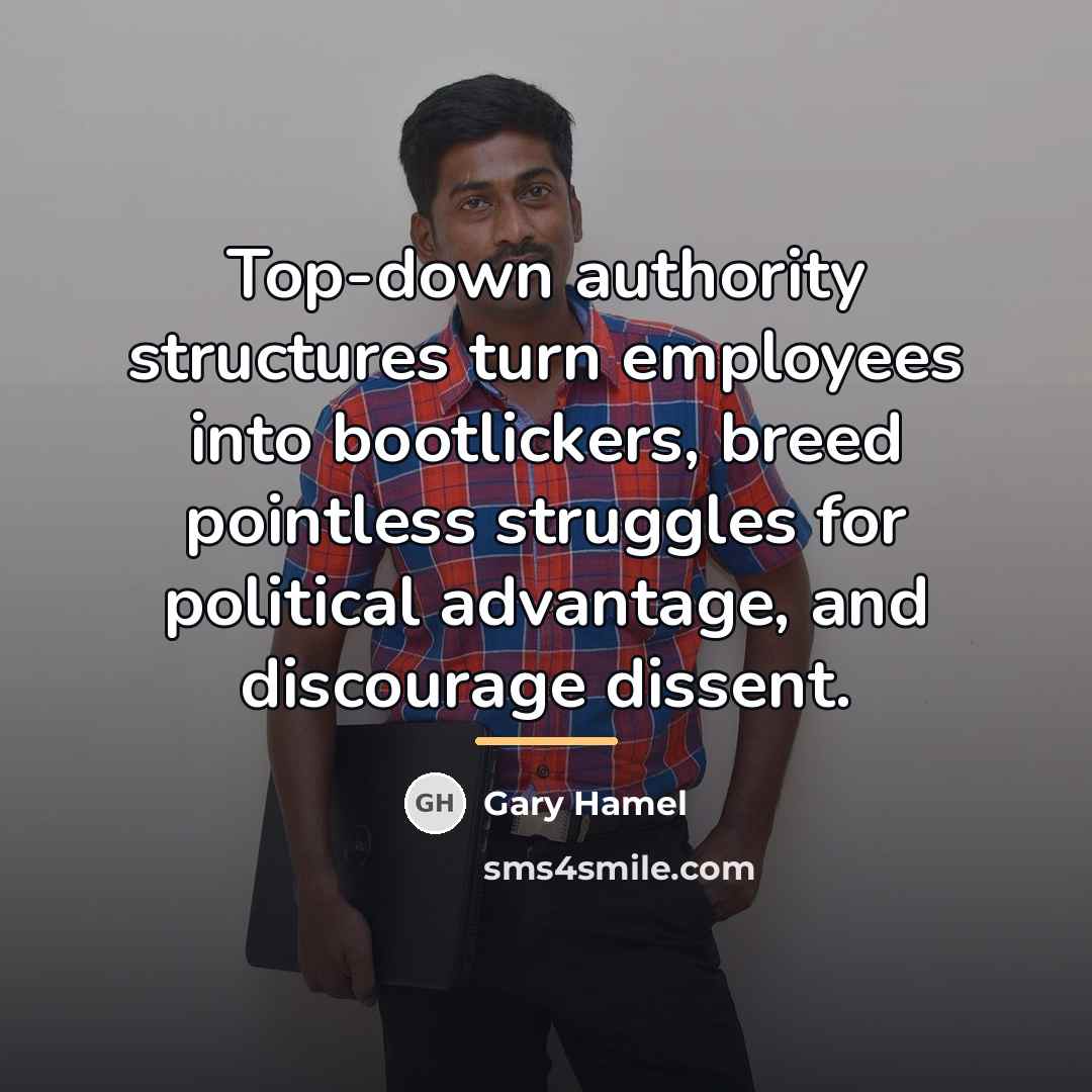 “Top-down authority structures turn employees into bootlickers, breed pointless struggles…” quote by Gary Hamel