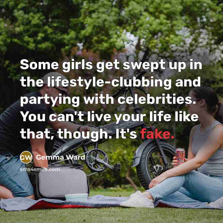 “Some girls get swept up in the lifestyle-clubbing and partying with celebrities. You can't live your life like that, though. It's fake.” quote by Gemma Ward
