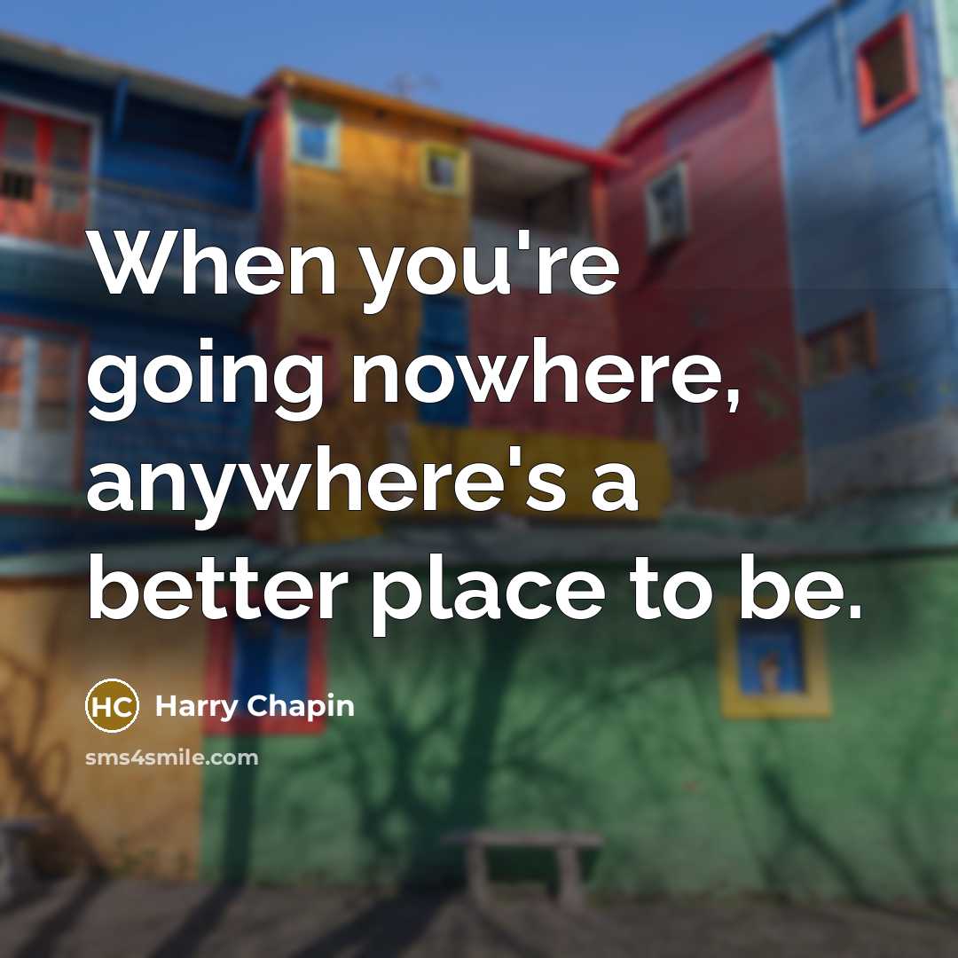 “When you're going nowhere, anywhere's a better place to be.…” quote by Harry Chapin