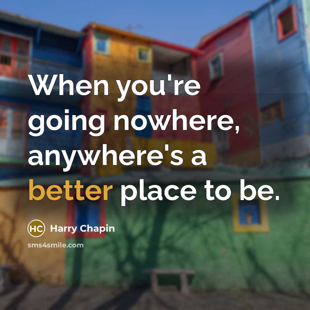 “When you're going nowhere, anywhere's a better place to be.” quote by Harry Chapin