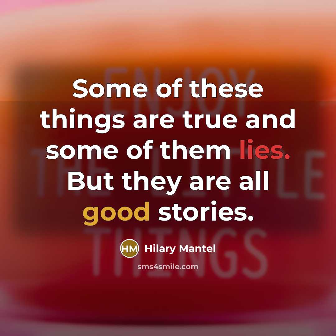 “Some of these things are true and some of them lies. But they are all good stories.” quote by Hilary Mantel