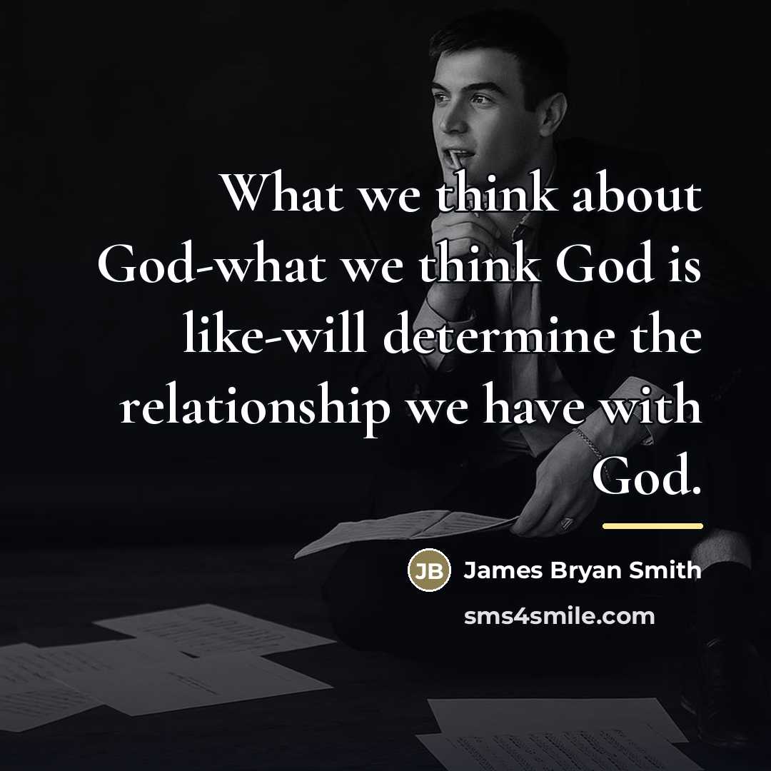 “What we think about God-what we think God is like-will…” quote by James Bryan Smith