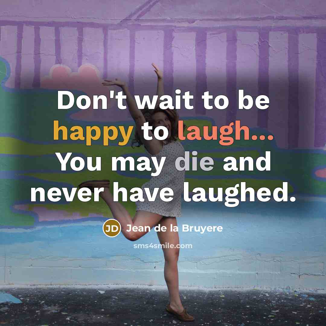 “Don't wait to be happy to laugh... You may die and never have laughed.” quote by Jean de la Bruyere