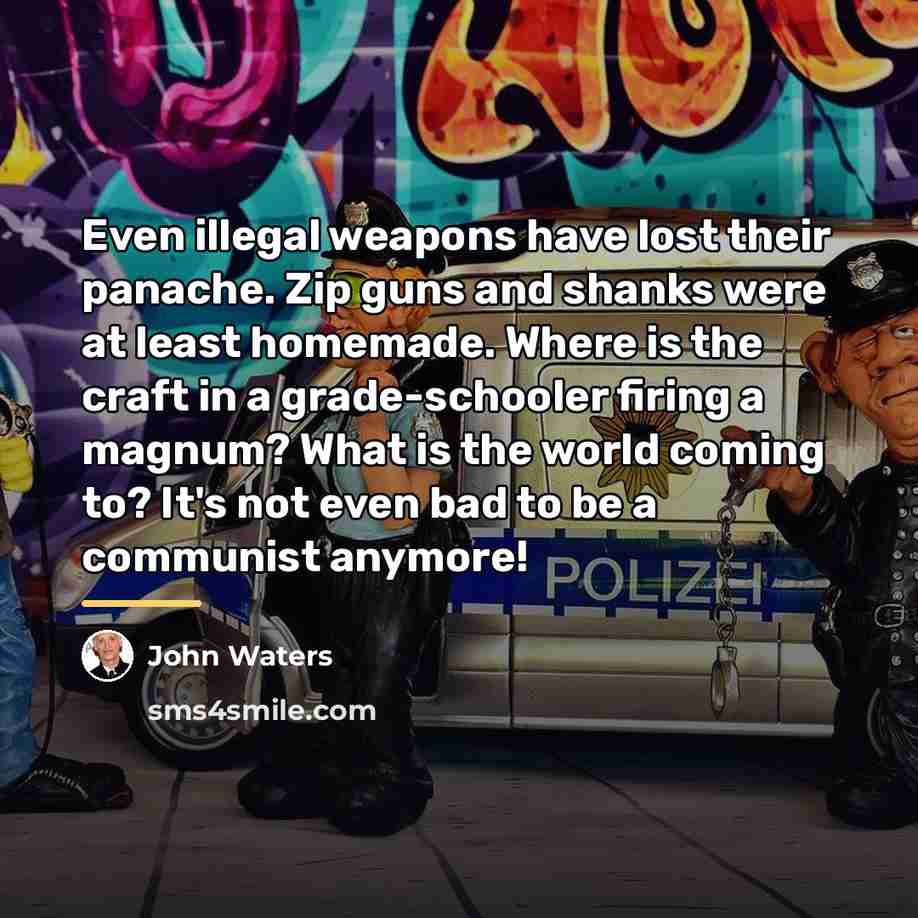 “Even illegal weapons have lost their panache. Zip guns and…” quote by John Waters