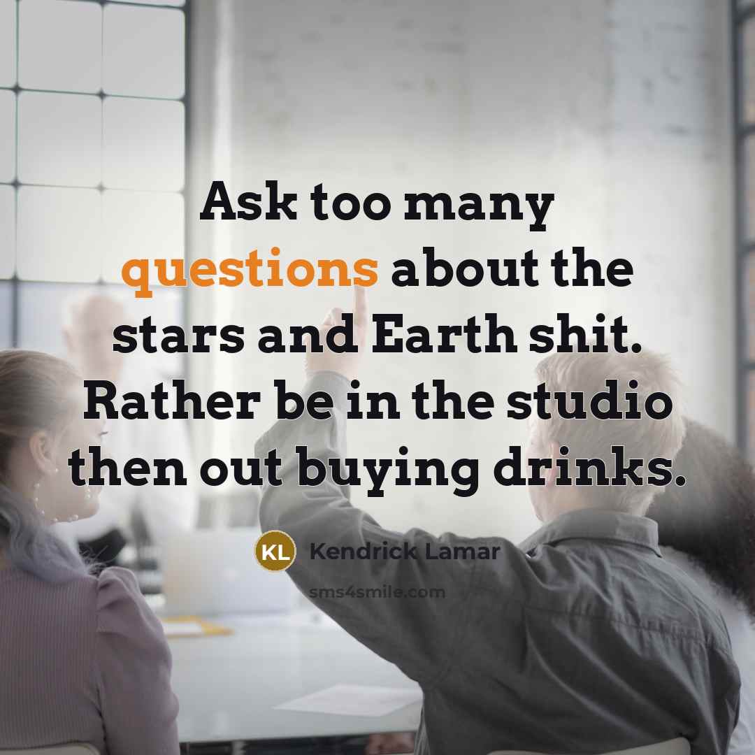 “Ask too many questions about the stars and Earth shit. Rather be in the studio then out buying drinks.” quote by Kendrick Lamar