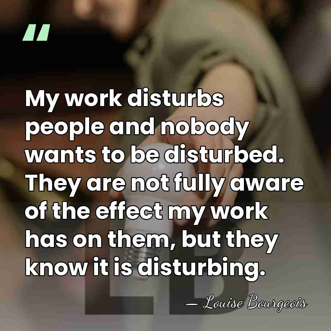 My work disturbs people and nobody wants to be disturbed. They are&hellip; - Louise Bourgeois