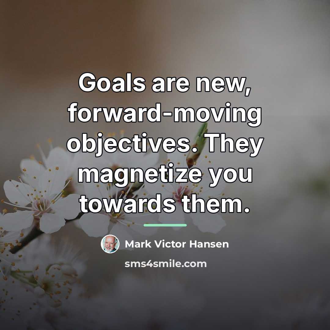 “Goals are new, forward-moving objectives. They magnetize you towards them.…” quote by Mark Victor Hansen