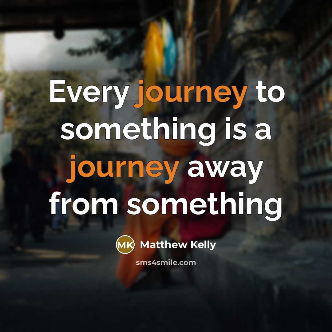 “Every journey to something is a journey away from something…” quote by Matthew Kelly