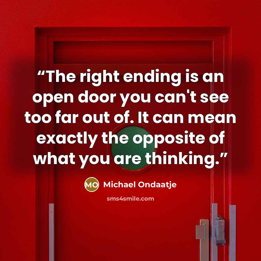 “The right ending is an open door you can't see too far out of. It can mean exactly the opposite of what you are thinking.” quote by Michael Ondaatje