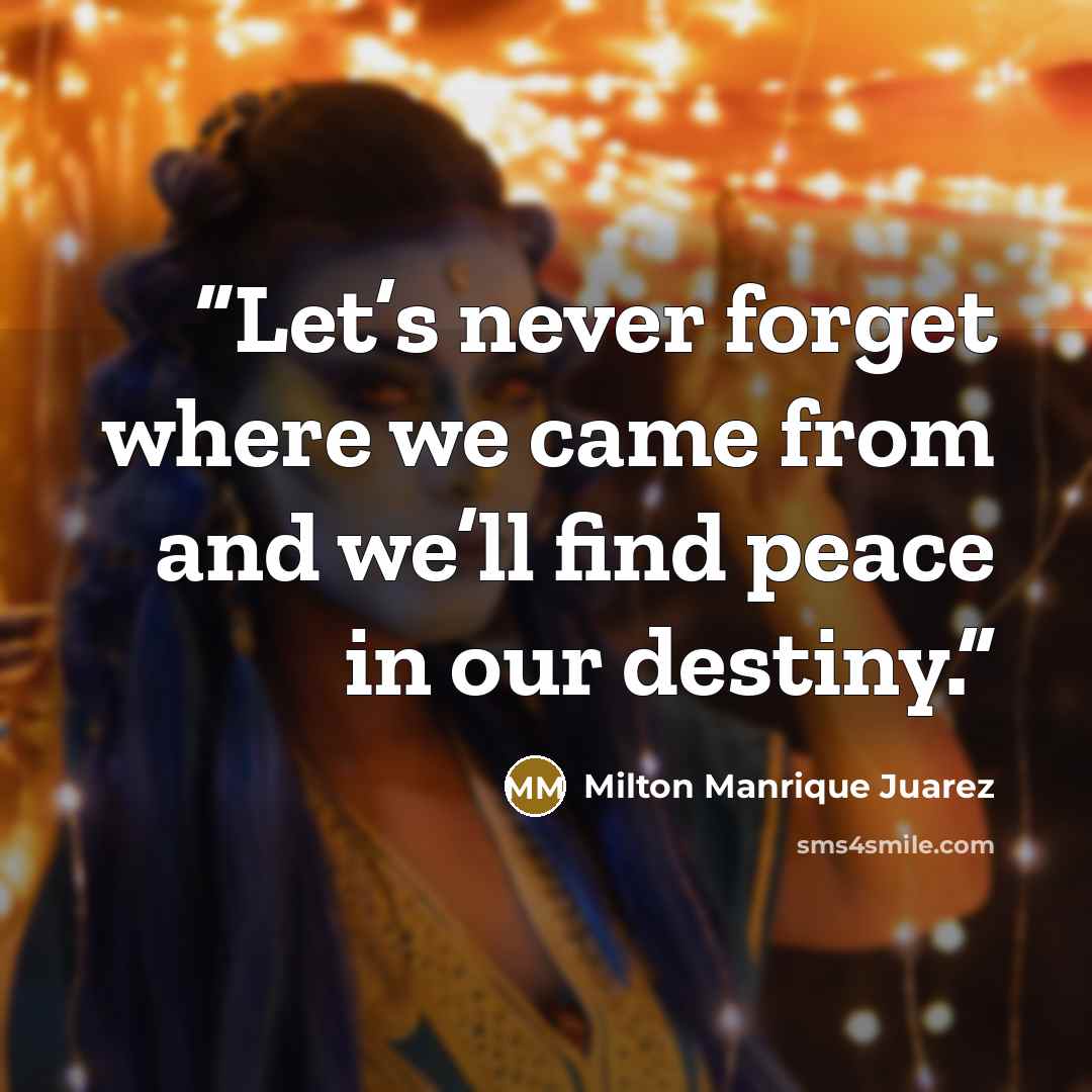 “Let’s never forget where we came from and we’ll find peace in our destiny.” quote by Milton Manrique Juarez