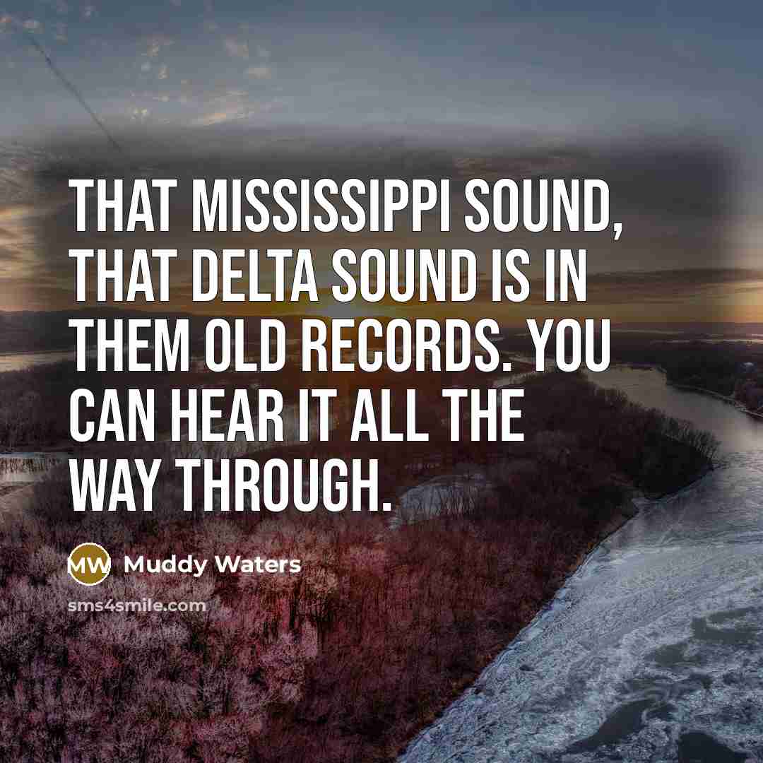 “That Mississippi sound, that Delta sound is in them old…” quote by Muddy Waters