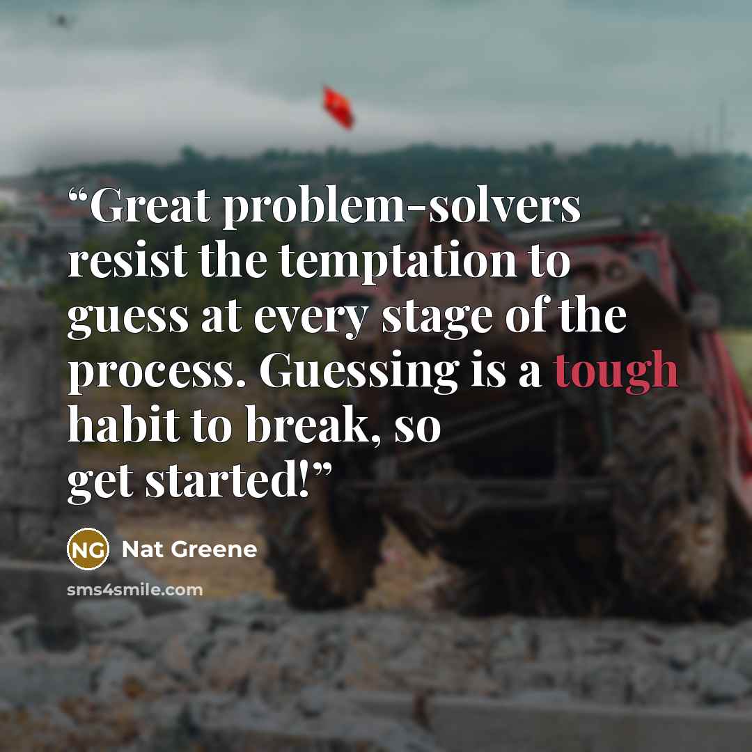 “Great problem-solvers resist the temptation to guess at every stage of the process. Guessing is a tough habit to break, so get started!” quote by Nat Greene