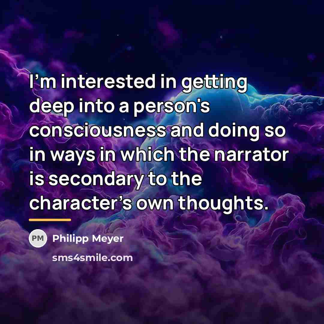 “I'm interested in getting deep into a person's consciousness and…” quote by Philipp Meyer
