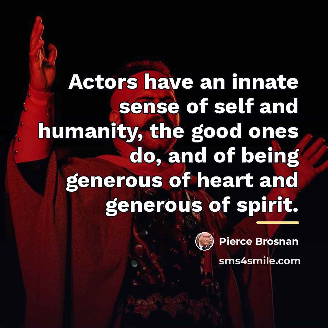 “Actors have an innate sense of self and humanity, the…” quote by Pierce Brosnan