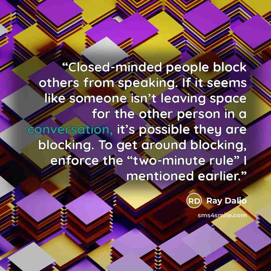 “Closed-minded people block others from speaking. If it seems like someone isn’t leaving space for the other person in a conversation, it’s possible they are blocking. To get around blocking, enforce the “two-minute rule” I mentioned earlier.” quote by Ray Dalio
