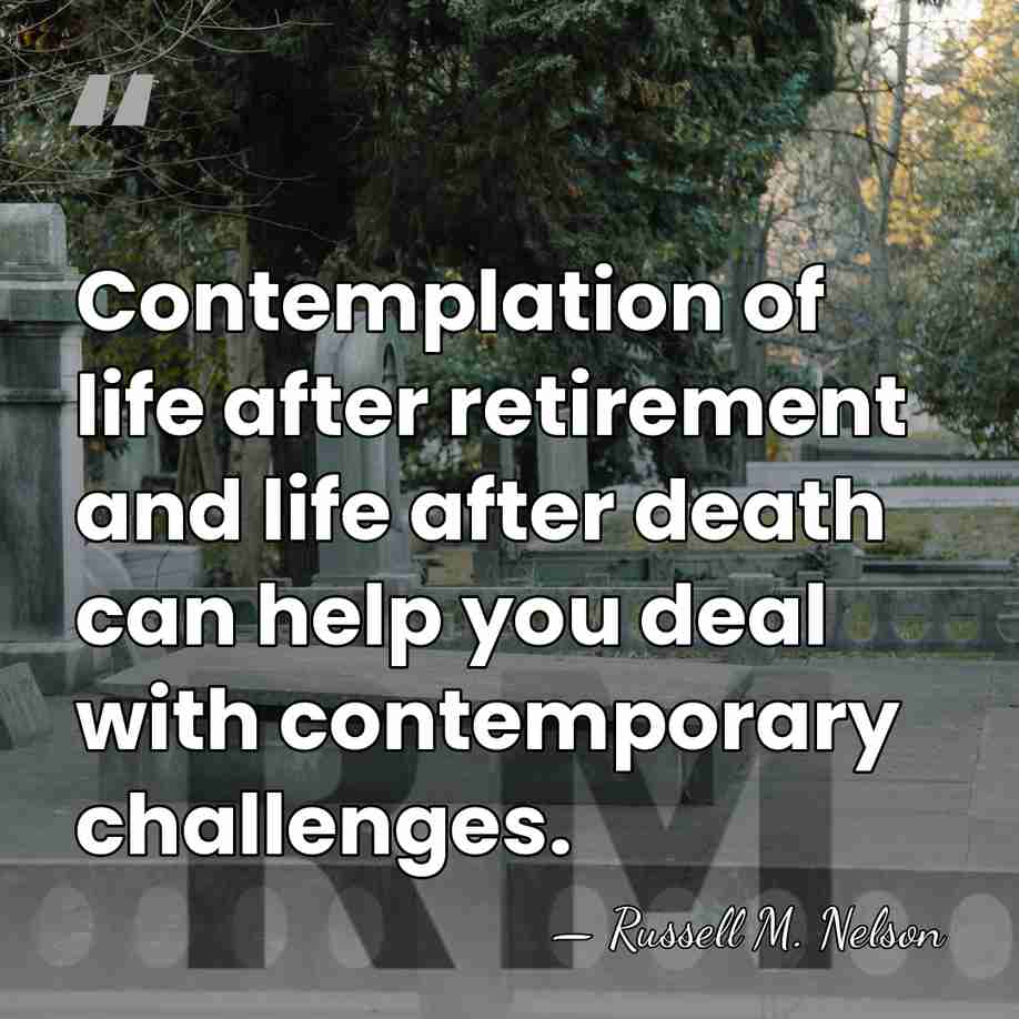 Contemplation of life after retirement and life after death can help you&hellip; - Russell M. Nelson