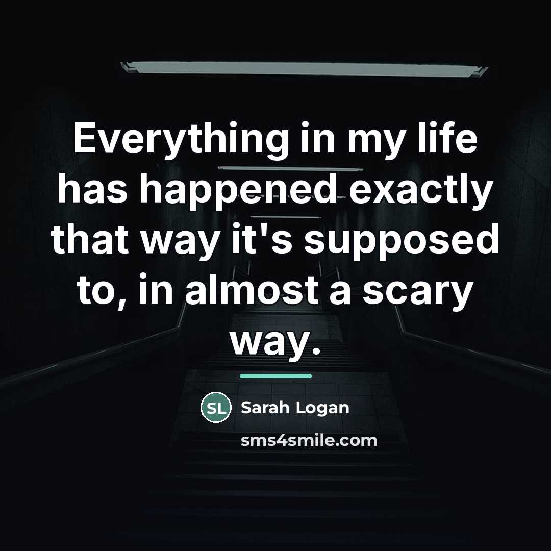 “Everything in my life has happened exactly that way it's…” quote by Sarah Logan