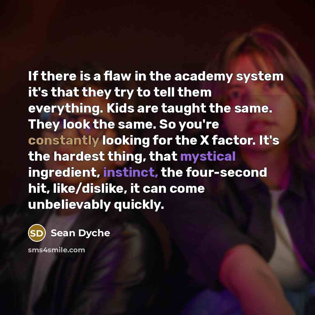 “If there is a flaw in the academy system it's that they try to tell them everything. Kids are taught the same. They look the same. So you're constantly looking for the X factor. It's the hardest thing, that mystical ingredient, instinct, the four-second hit, like/dislike, it can come unbelievably…” quote by Sean Dyche