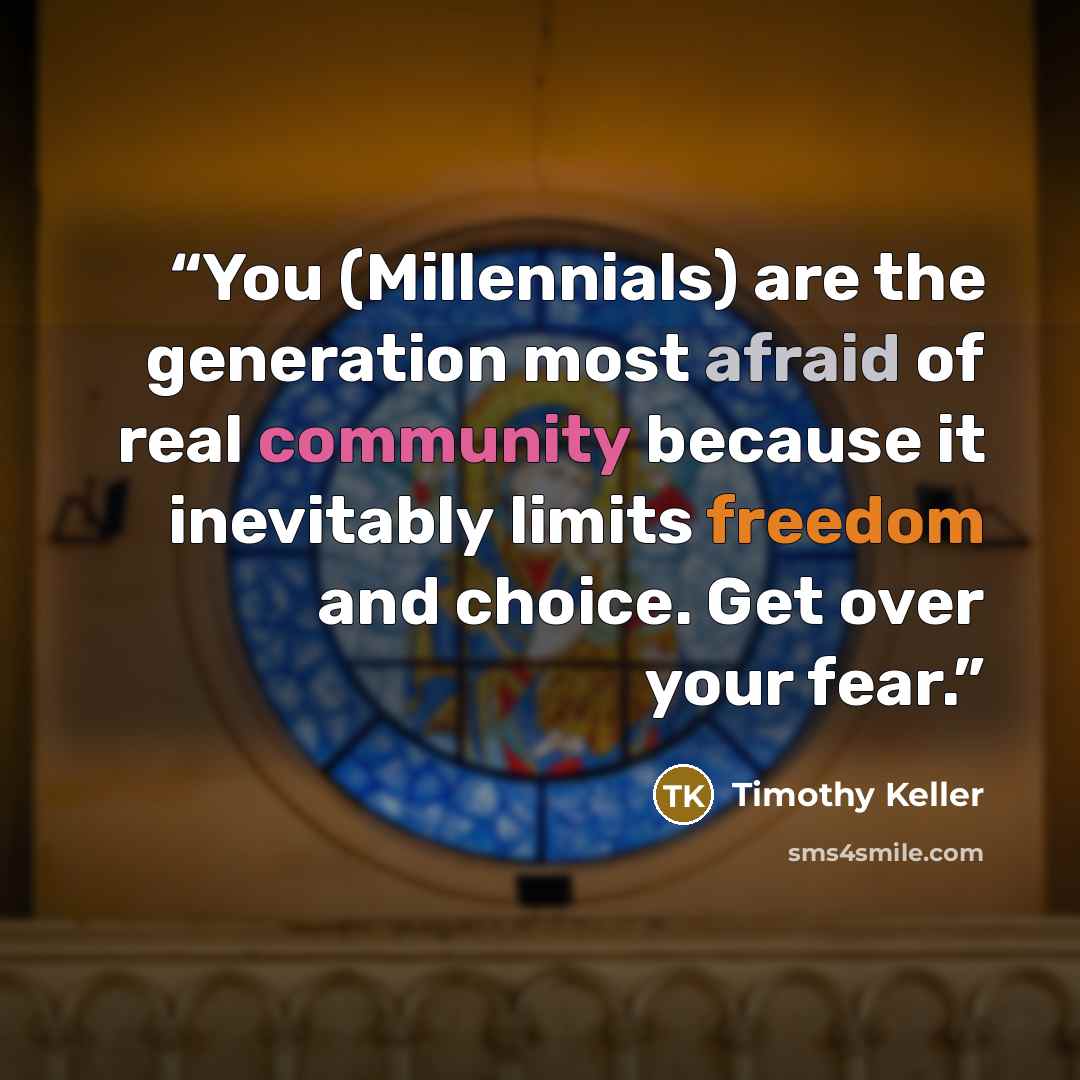 “You (Millennials) are the generation most afraid of real community because it inevitably limits freedom and choice. Get over your fear.” quote by Timothy Keller