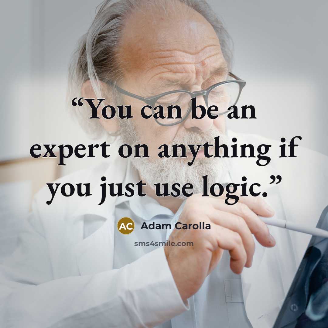 “You can be an expert on anything if you just use logic.” quote by Adam Carolla