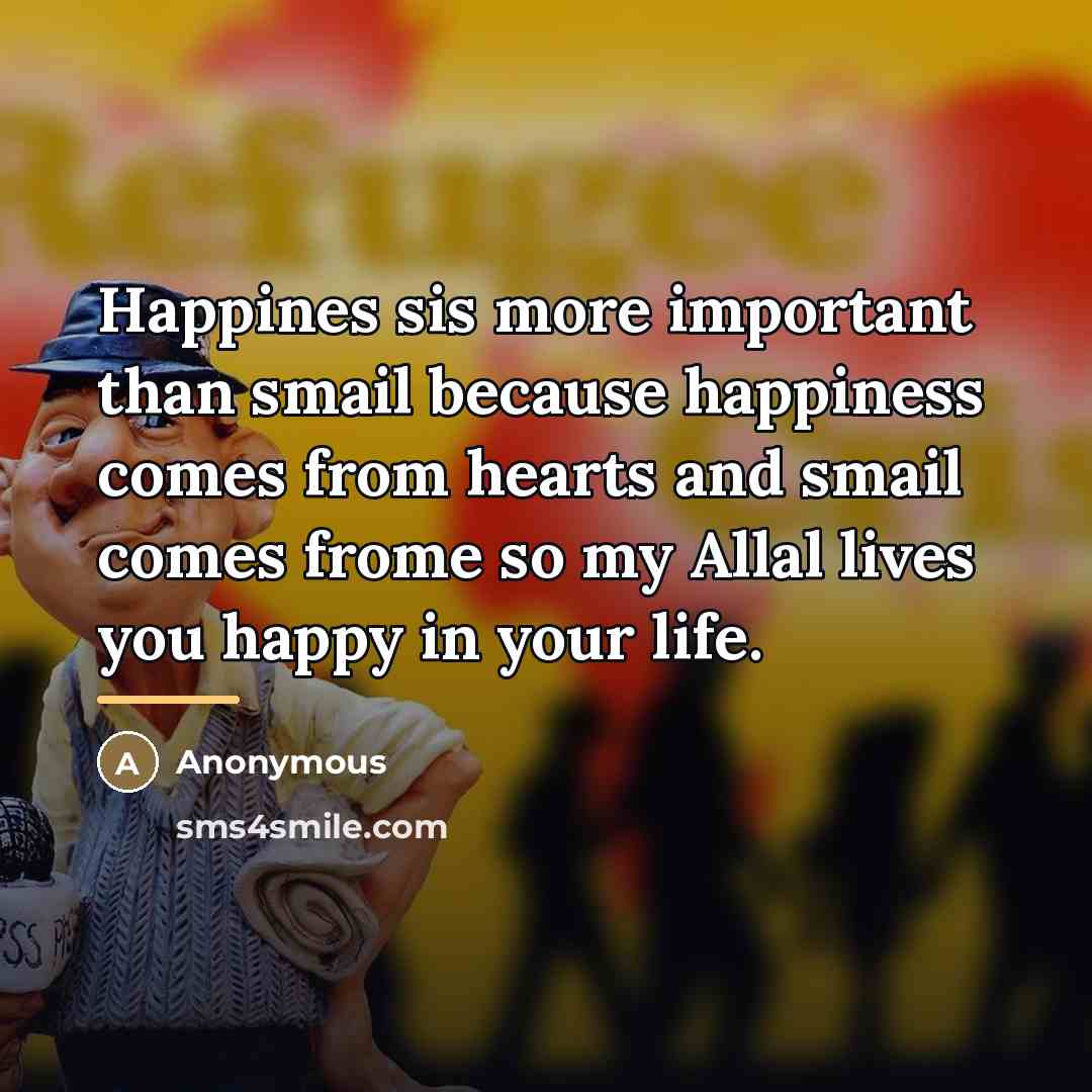 “Happines sis more important than smail because happiness comes from…” quote by Anonymous