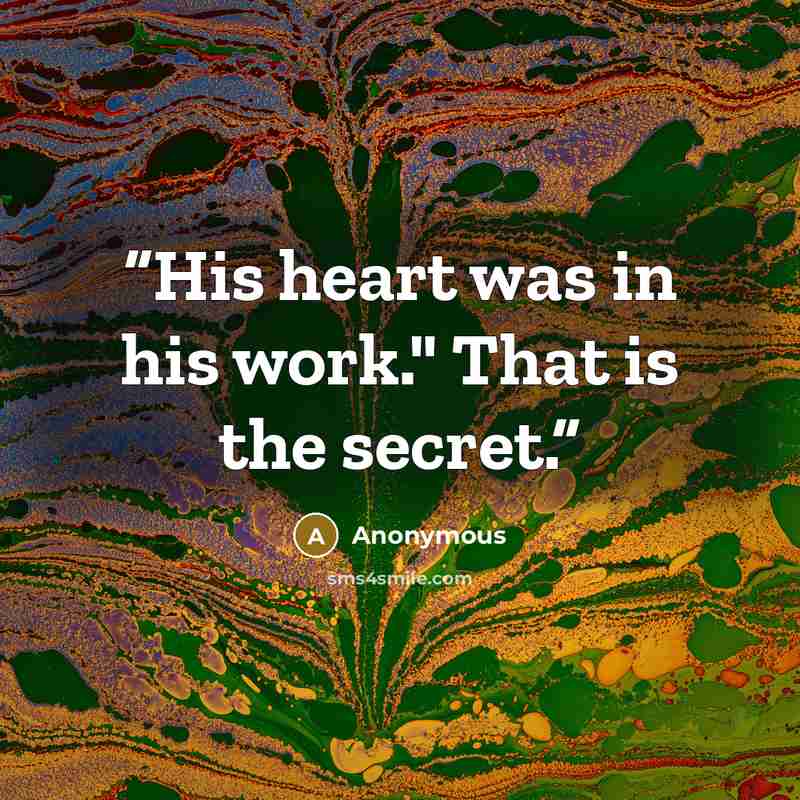 “His heart was in his work." That is the secret.” quote by Anonymous