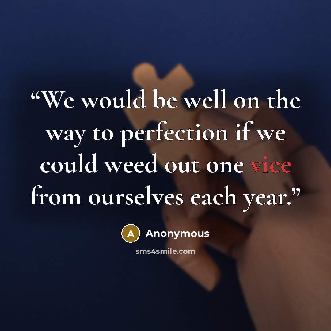 “We would be well on the way to perfection if we could weed out one vice from ourselves each year.” quote by Anonymous