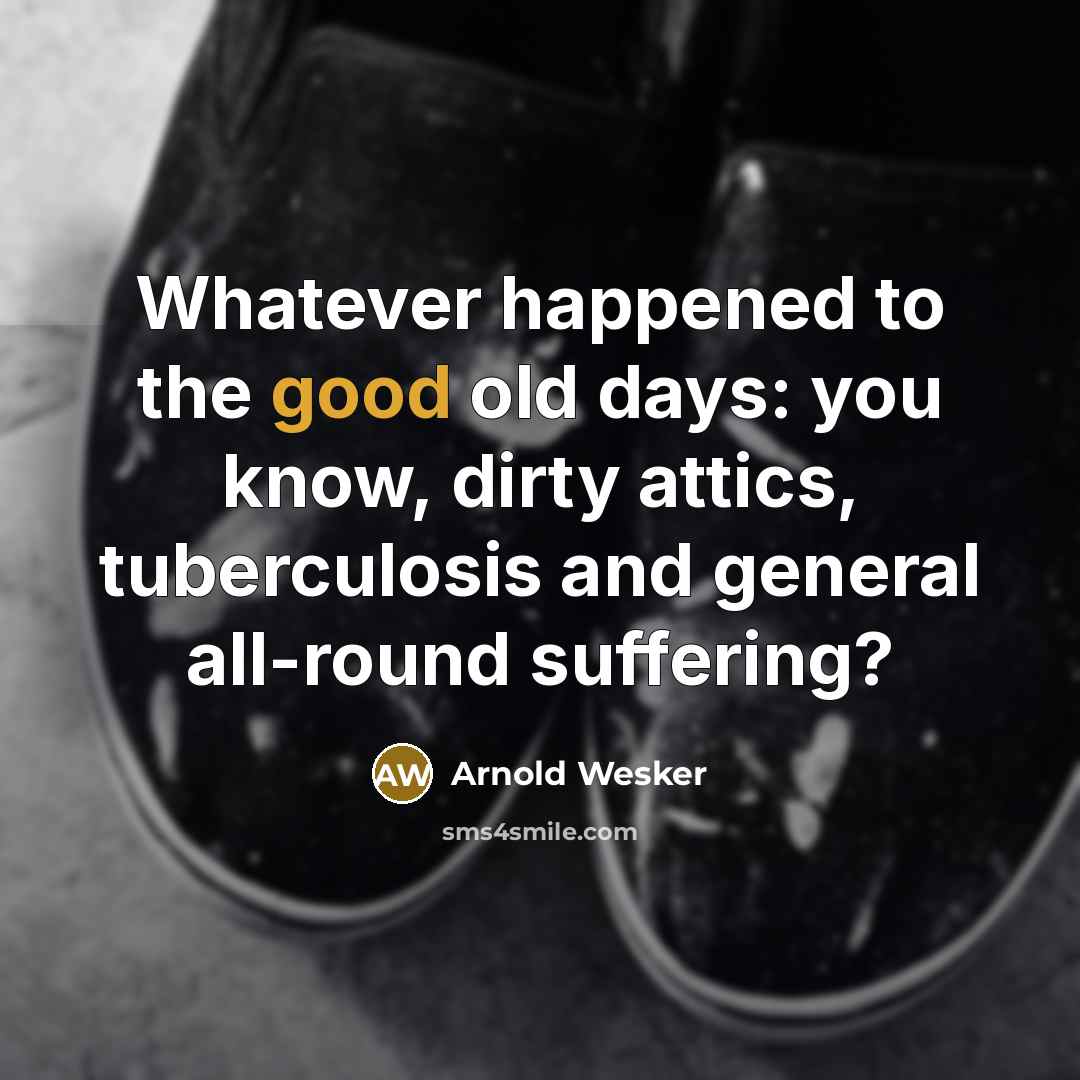 “Whatever happened to the good old days: you know, dirty…” quote by Arnold Wesker