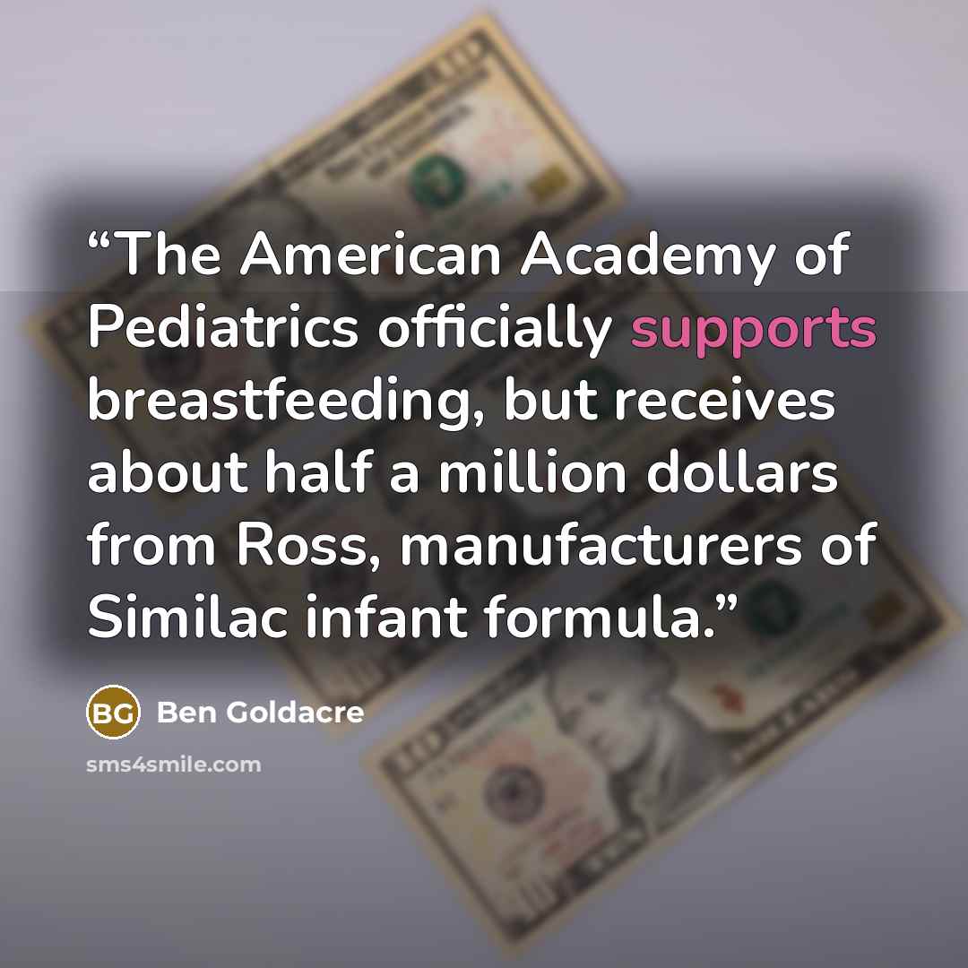 “The American Academy of Pediatrics officially supports breastfeeding, but receives about half a million dollars from Ross, manufacturers of Similac infant formula.” quote by Ben Goldacre