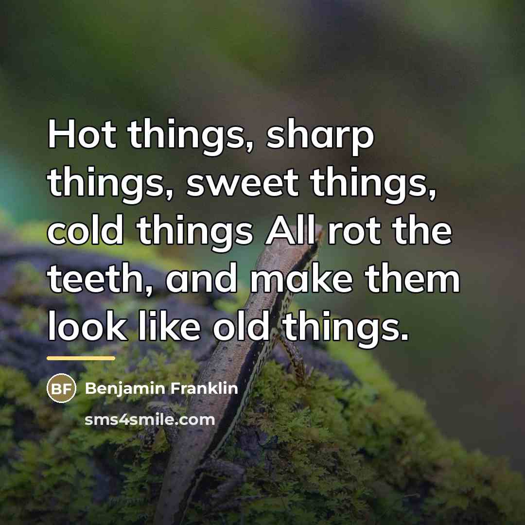 “Hot things, sharp things, sweet things, cold things All rot…” quote by Benjamin Franklin