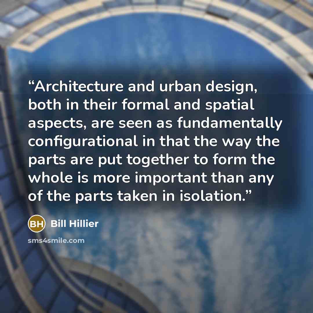 “Architecture and urban design, both in their formal and spatial aspects, are seen as fundamentally configurational in that the way the parts are put together to form the whole is more important than any of the parts taken in isolation.” quote by Bill Hillier