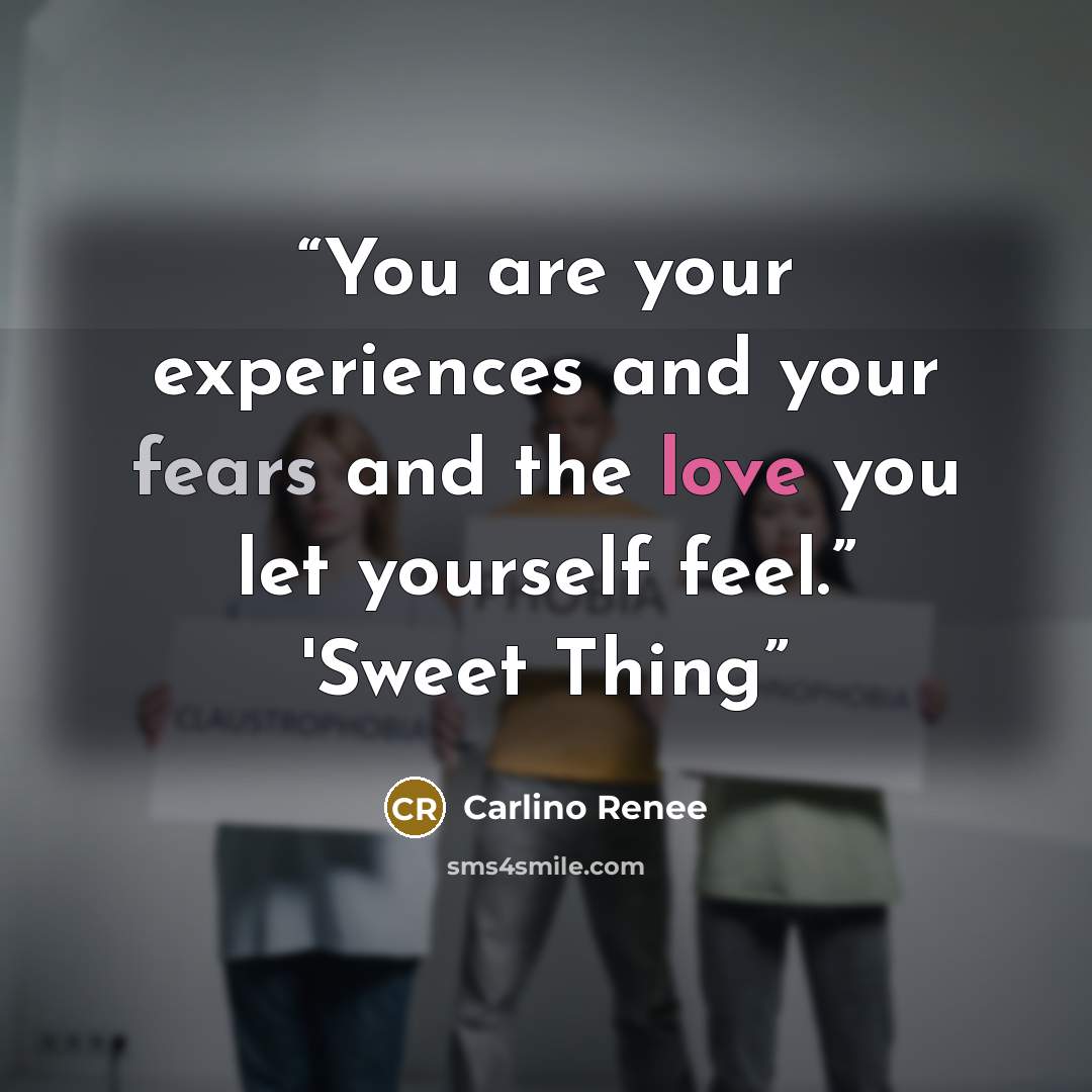 “You are your experiences and your fears and the love you let yourself feel.” 'Sweet Thing” quote by Carlino Renee