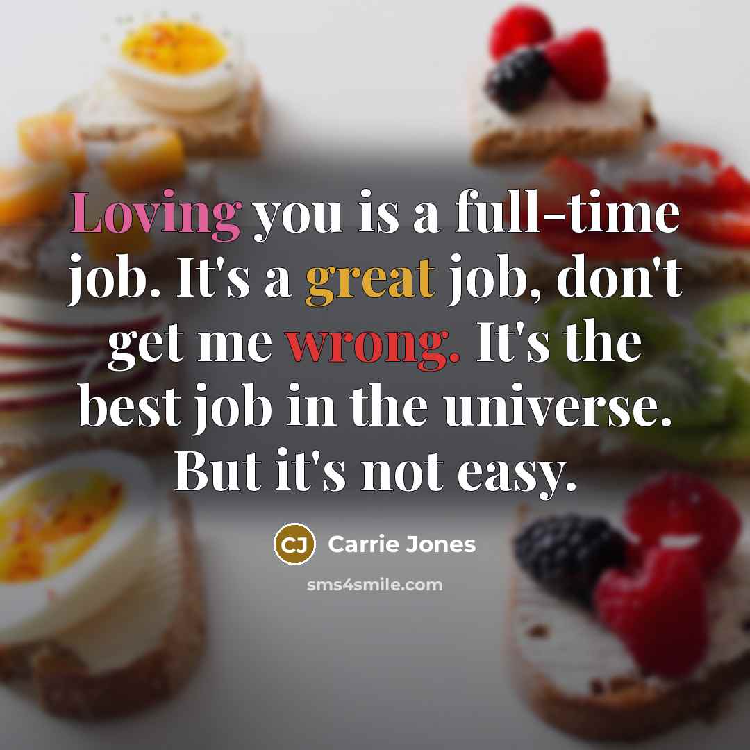 “Loving you is a full-time job. It's a great job, don't get me wrong. It's the best job in the universe. But it's not easy.” quote by Carrie Jones