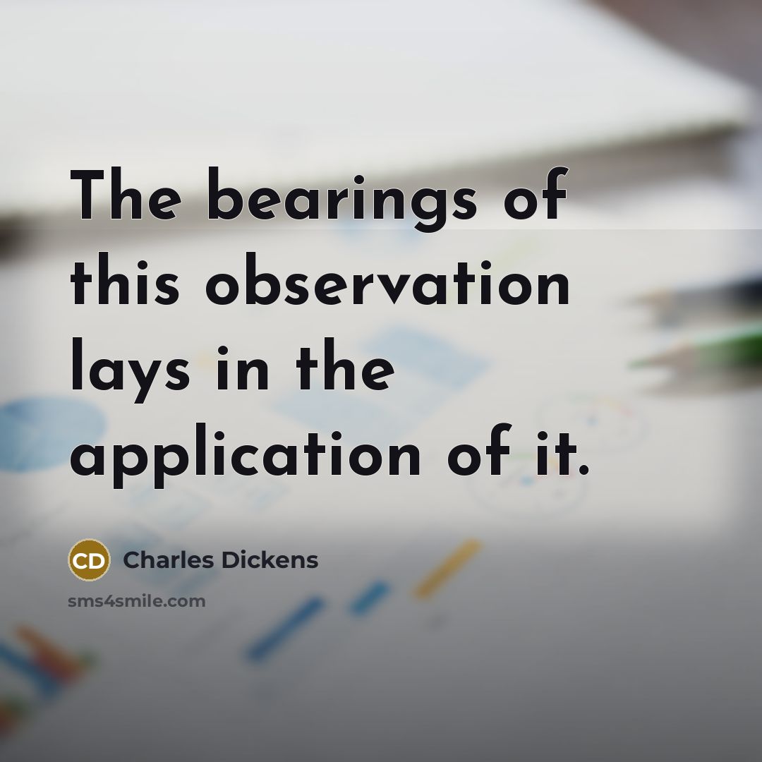 “The bearings of this observation lays in the application of…” quote by Charles Dickens