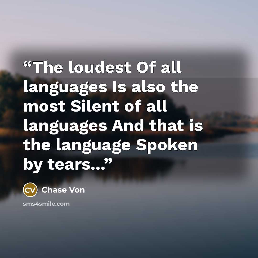 “The loudest Of all languages Is also the most Silent of all languages And that is the language Spoken by tears...” quote by Chase Von