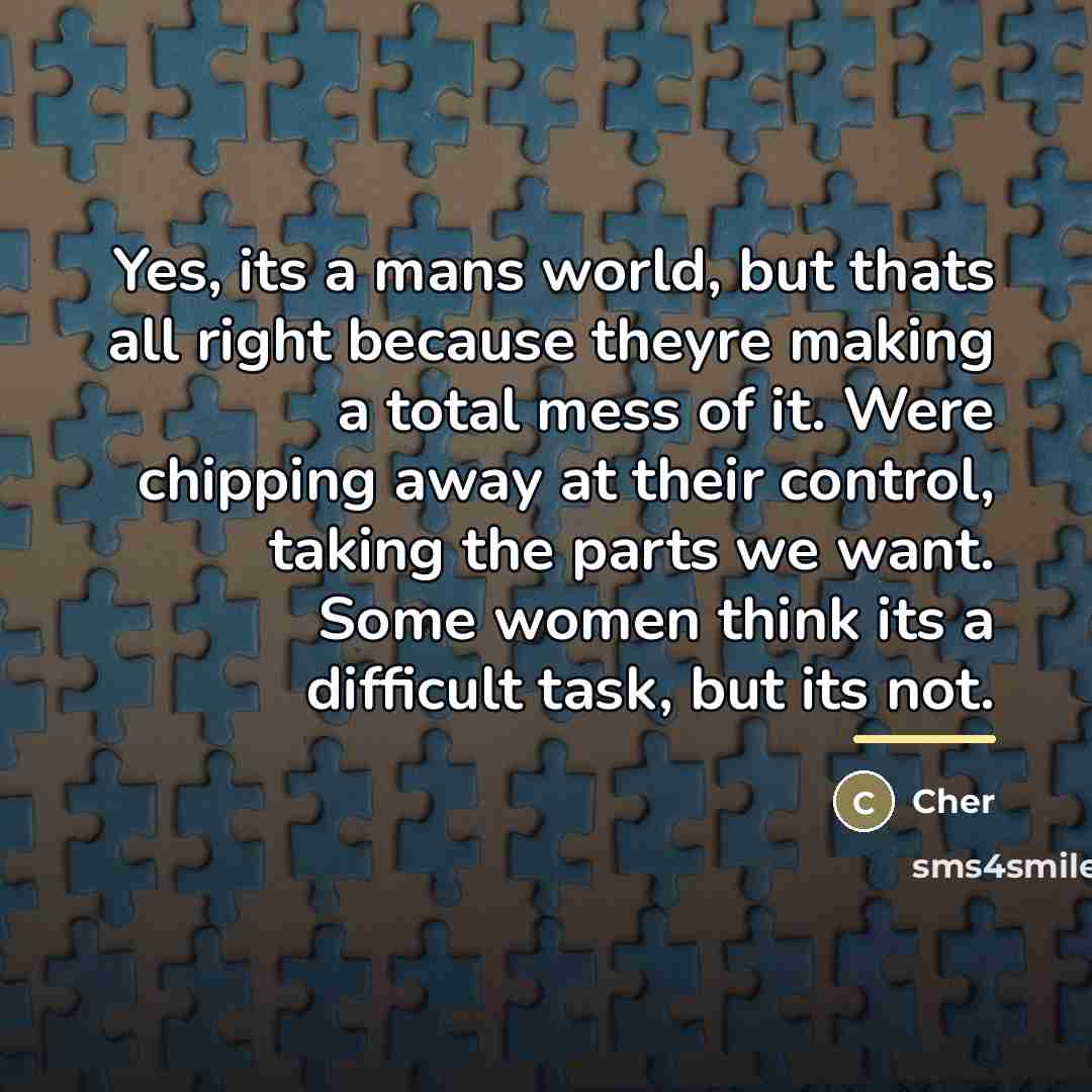 “Yes, its a mans world, but thats all right because…” quote by Cher