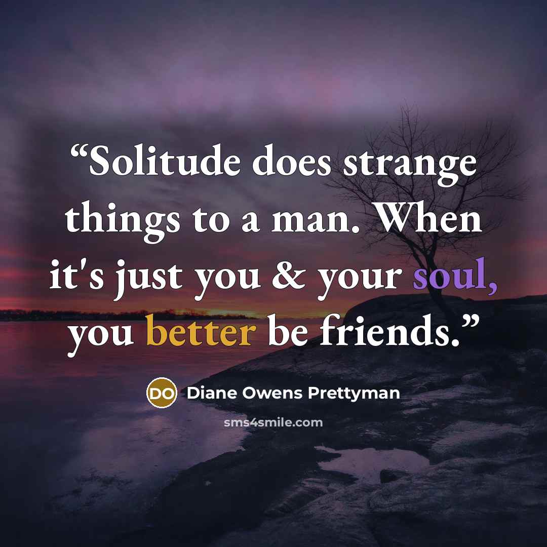 “Solitude does strange things to a man. When it's just you & your soul, you better be friends.” quote by Diane Owens Prettyman
