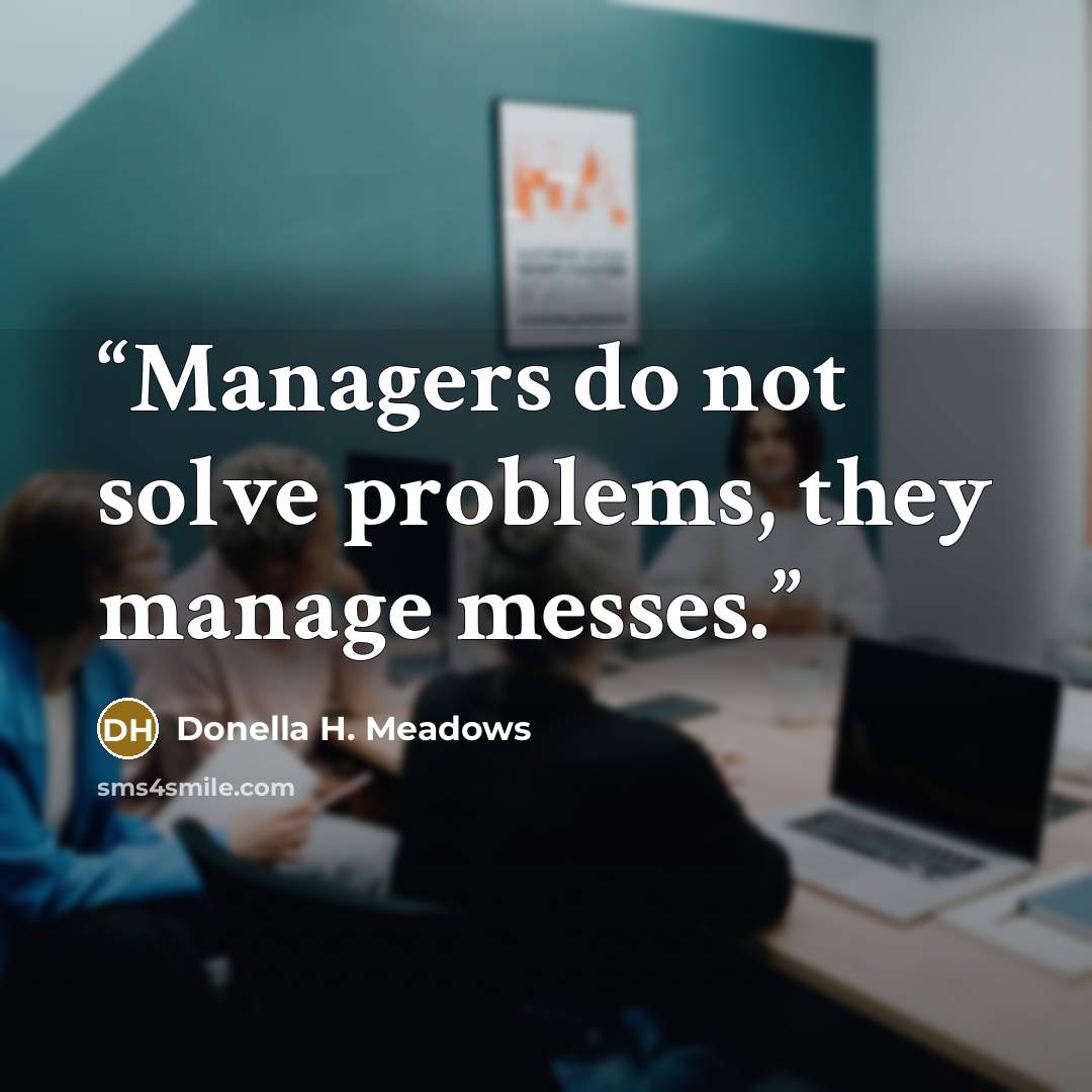 “Managers do not solve problems, they manage messes.” quote by Donella H. Meadows