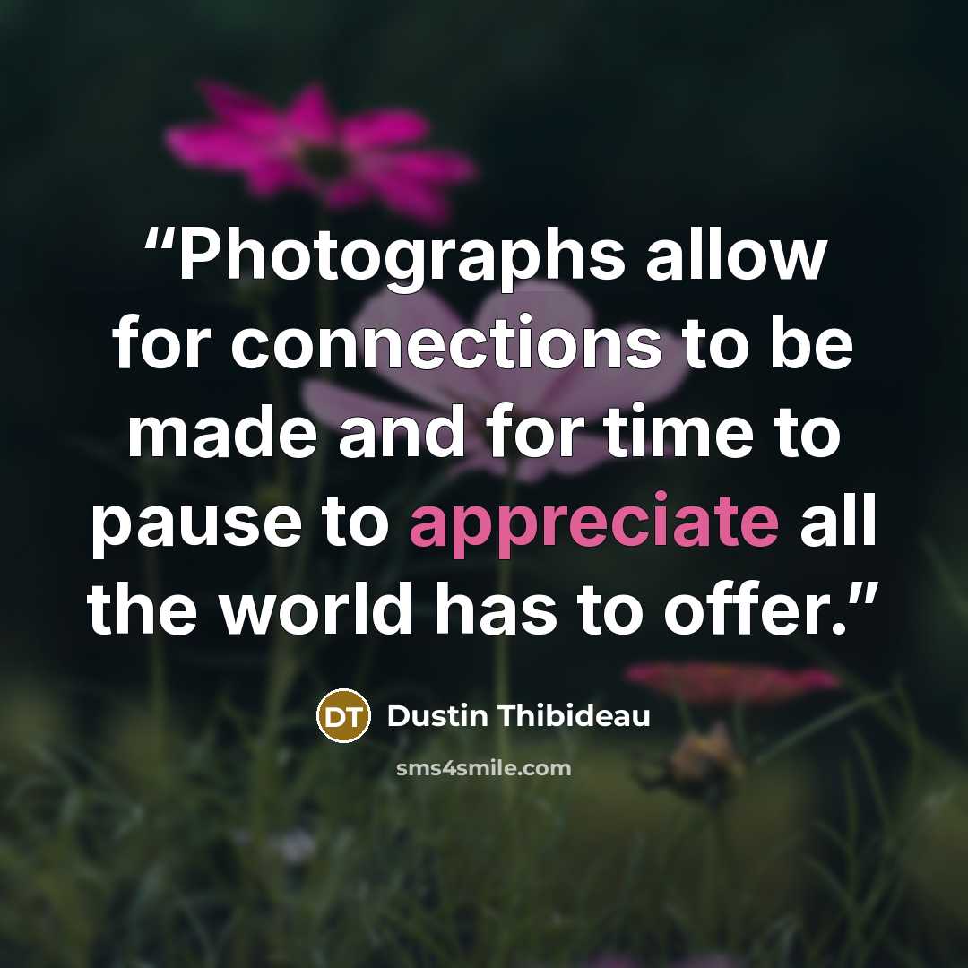 “Photographs allow for connections to be made and for time to pause to appreciate all the world has to offer.” quote by Dustin Thibideau