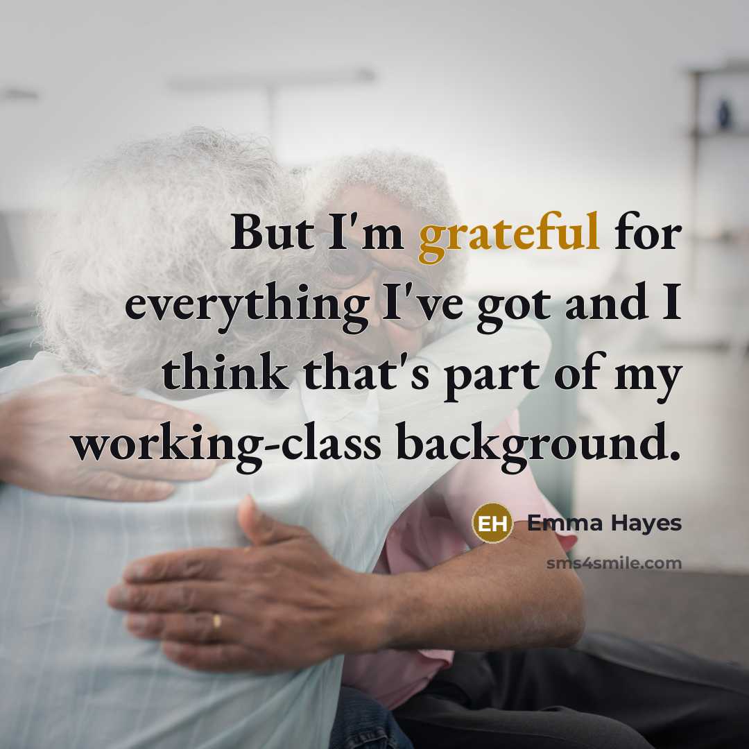 “But I'm grateful for everything I've got and I think that's part of my working-class background.” quote by Emma Hayes