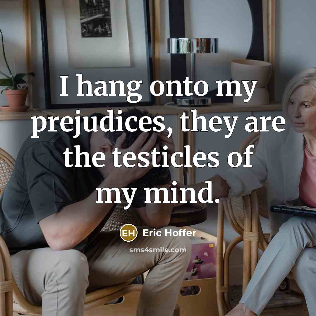 “I hang onto my prejudices, they are the testicles of…” quote by Eric Hoffer