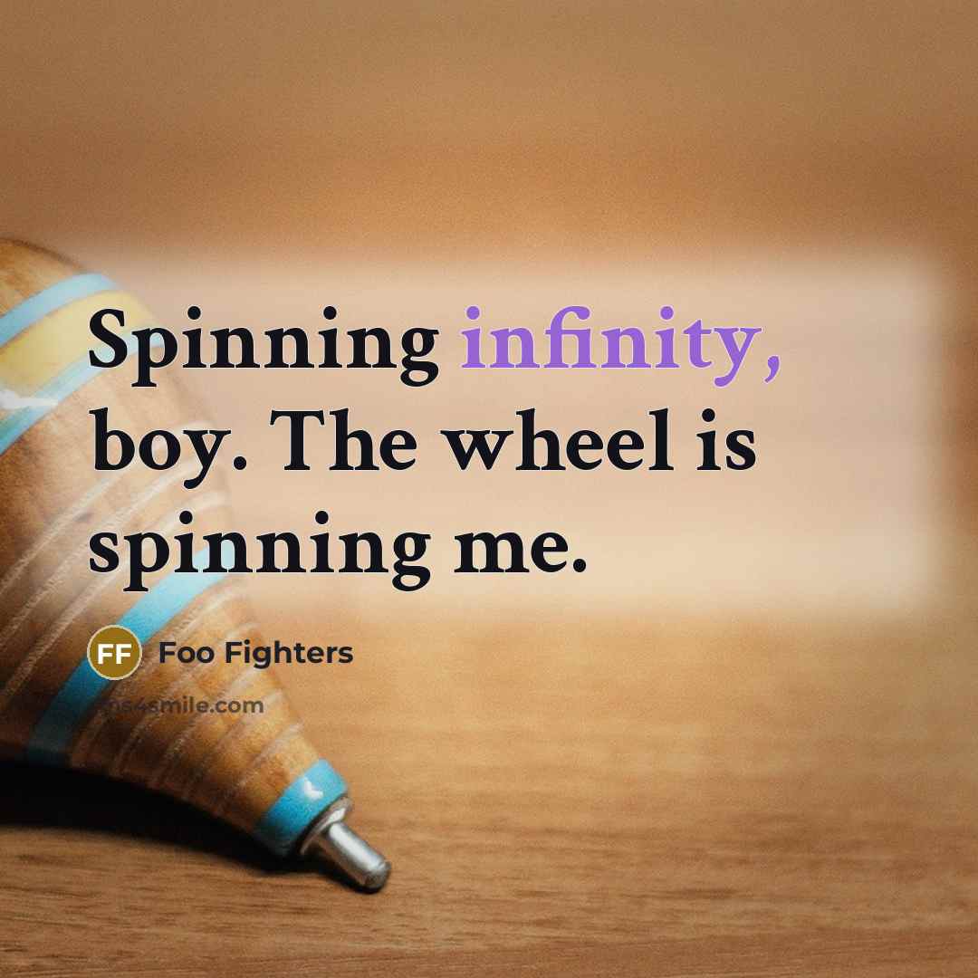 “Spinning infinity, boy. The wheel is spinning me.” quote by Foo Fighters