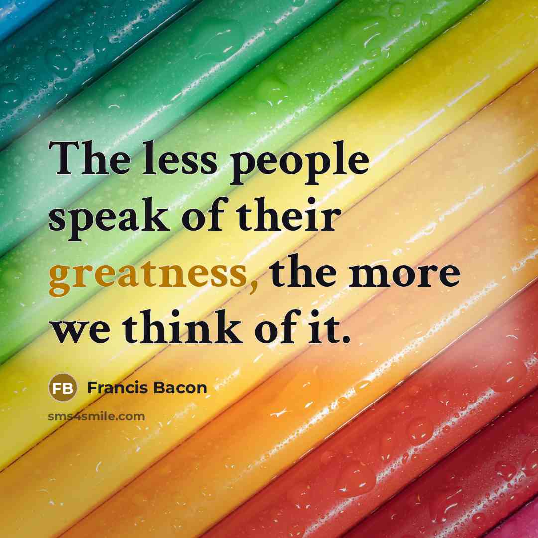 “The less people speak of their greatness, the more we…” quote by Francis Bacon