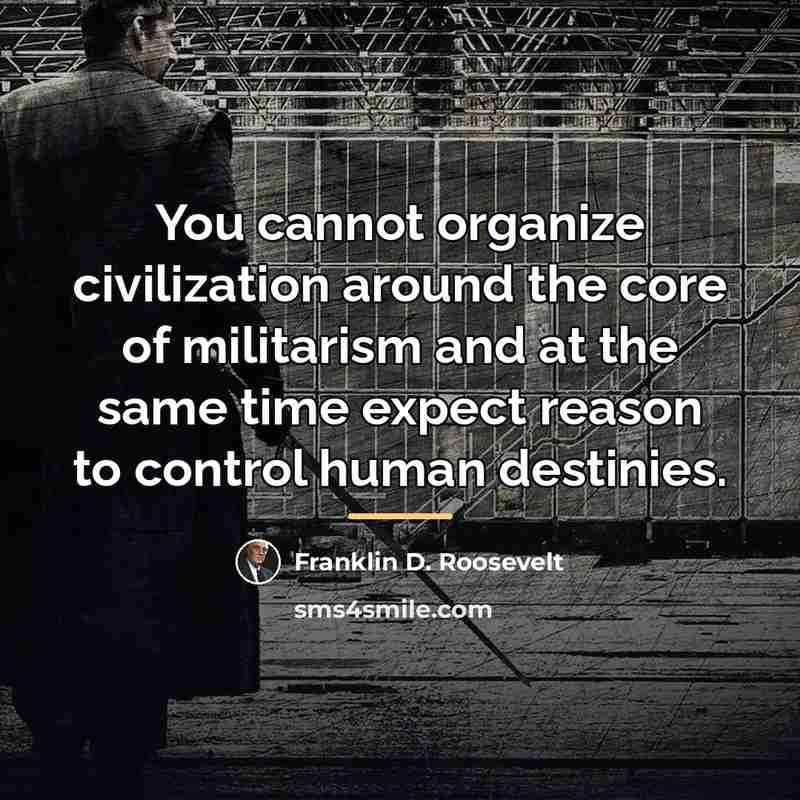 “You cannot organize civilization around the core of militarism and…” quote by Franklin D. Roosevelt
