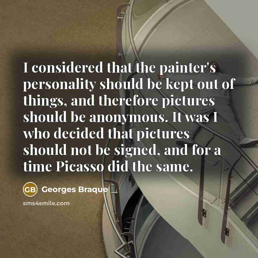 “I considered that the painter's personality should be kept out of things, and therefore pictures should be anonymous. It was I who decided that pictures should not be signed, and for a time Picasso did the same.” quote by Georges Braque