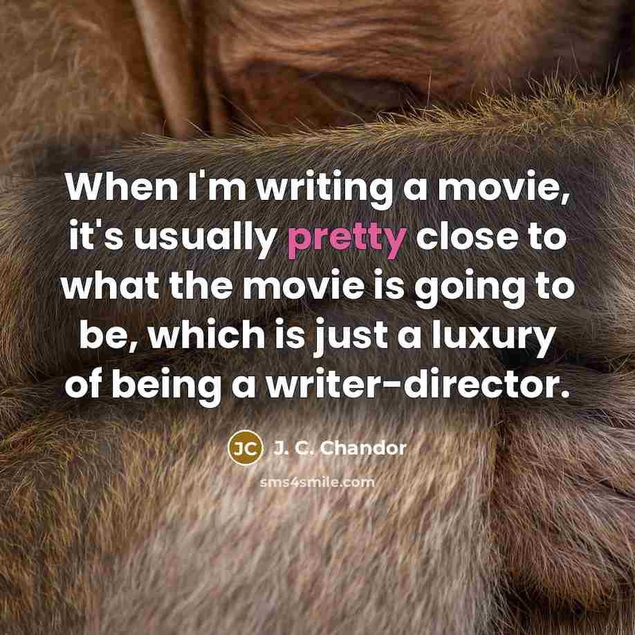 “When I'm writing a movie, it's usually pretty close to…” quote by J. C. Chandor