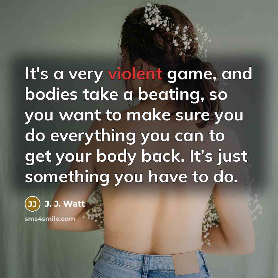 “It's a very violent game, and bodies take a beating,…” quote by J. J. Watt