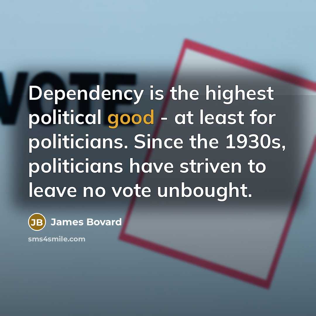 “Dependency is the highest political good - at least for…” quote by James Bovard